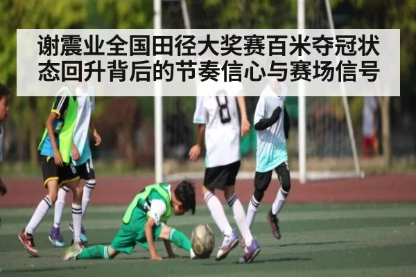 谢震业全国田径大奖赛百米夺冠状态回升背后的节奏信心与赛场信号 | jingjibao